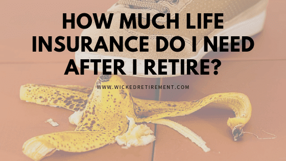 How Much Life Insurance Do I Need After I Retire Wicked Retirement